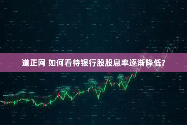 道正网 如何看待银行股股息率逐渐降低?
