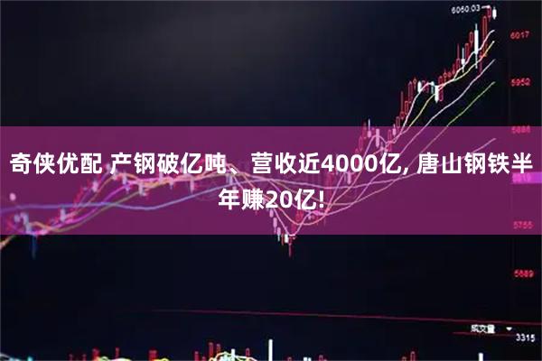 奇侠优配 产钢破亿吨、营收近4000亿, 唐山钢铁半年赚20亿!